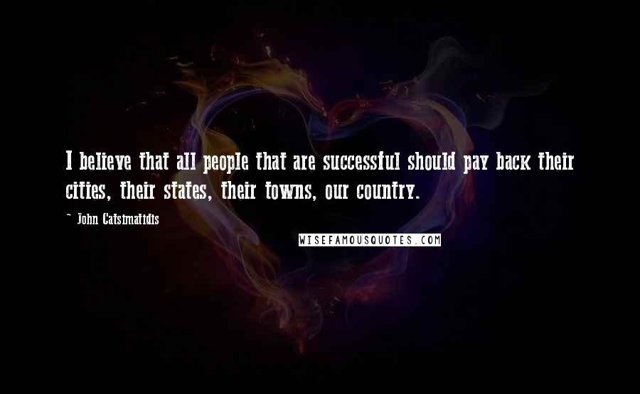 John Catsimatidis Quotes: I believe that all people that are successful should pay back their cities, their states, their towns, our country.