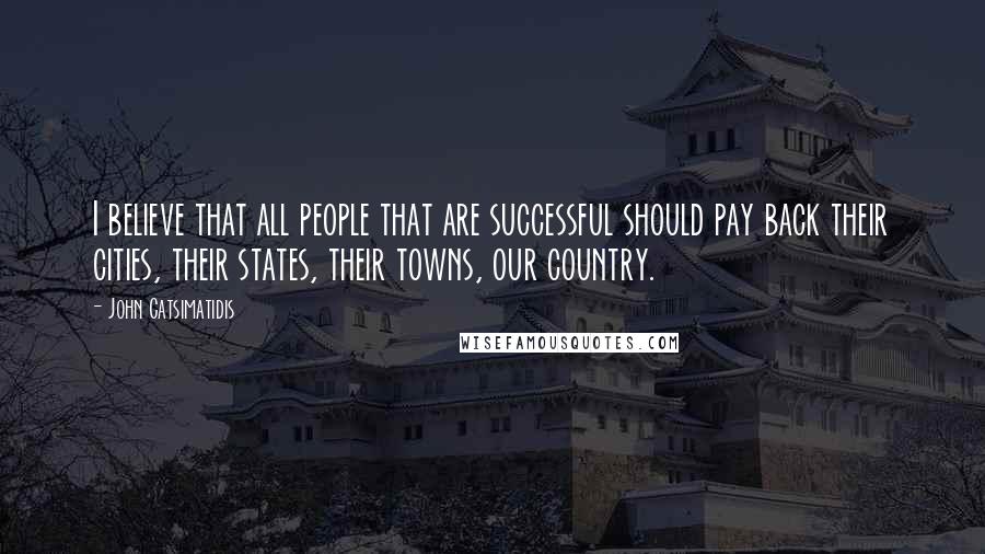 John Catsimatidis Quotes: I believe that all people that are successful should pay back their cities, their states, their towns, our country.