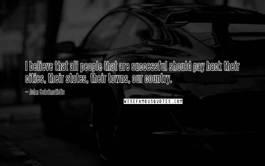John Catsimatidis Quotes: I believe that all people that are successful should pay back their cities, their states, their towns, our country.