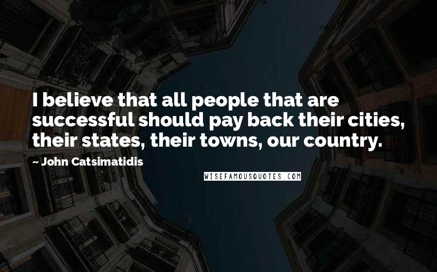 John Catsimatidis Quotes: I believe that all people that are successful should pay back their cities, their states, their towns, our country.