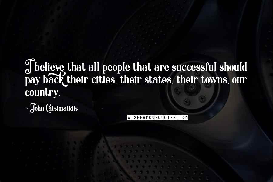 John Catsimatidis Quotes: I believe that all people that are successful should pay back their cities, their states, their towns, our country.