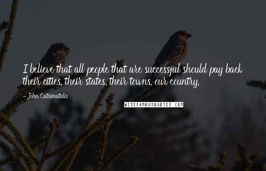 John Catsimatidis Quotes: I believe that all people that are successful should pay back their cities, their states, their towns, our country.