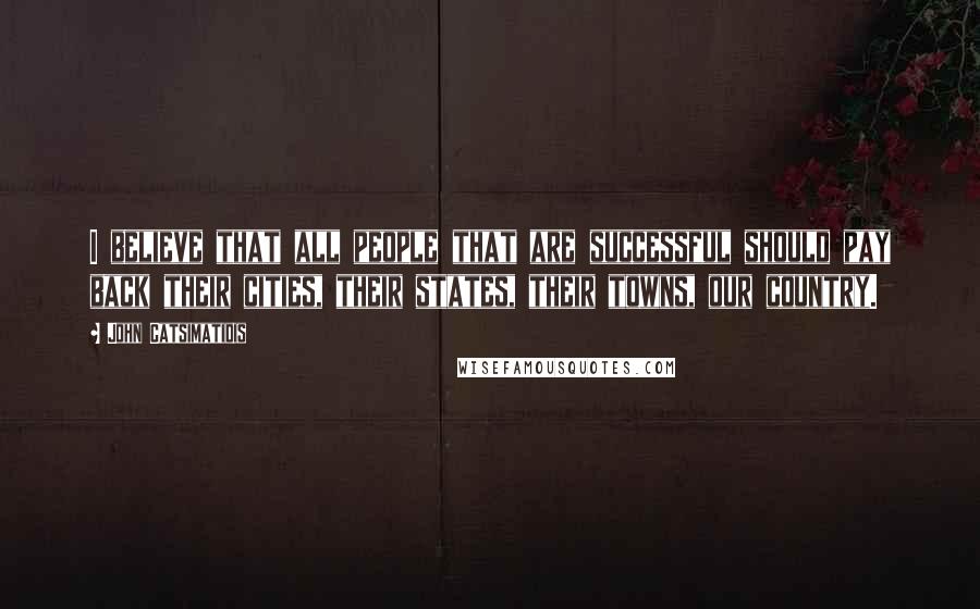 John Catsimatidis Quotes: I believe that all people that are successful should pay back their cities, their states, their towns, our country.