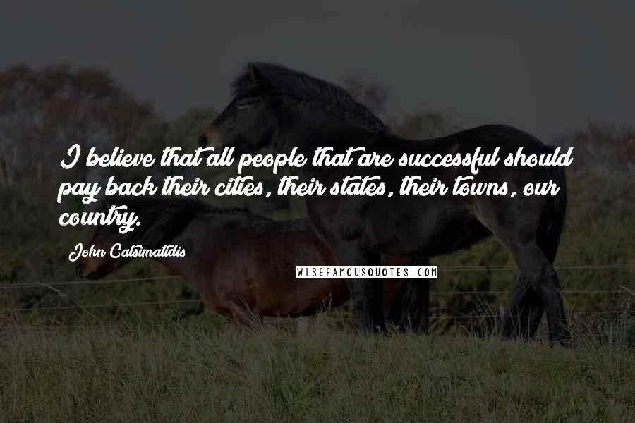 John Catsimatidis Quotes: I believe that all people that are successful should pay back their cities, their states, their towns, our country.