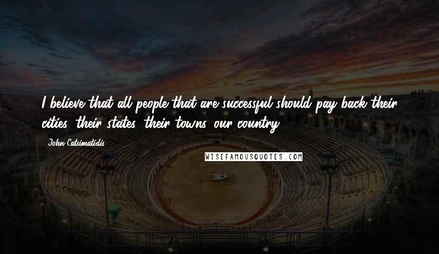 John Catsimatidis Quotes: I believe that all people that are successful should pay back their cities, their states, their towns, our country.