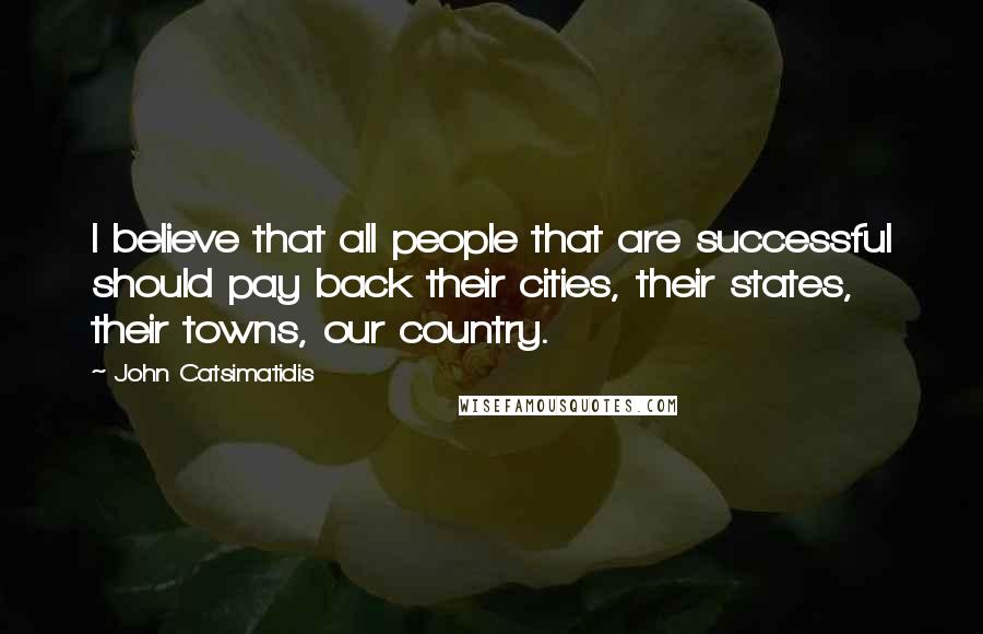 John Catsimatidis Quotes: I believe that all people that are successful should pay back their cities, their states, their towns, our country.