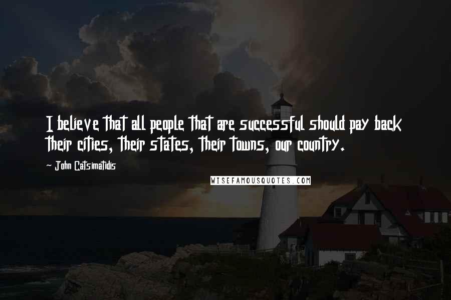 John Catsimatidis Quotes: I believe that all people that are successful should pay back their cities, their states, their towns, our country.