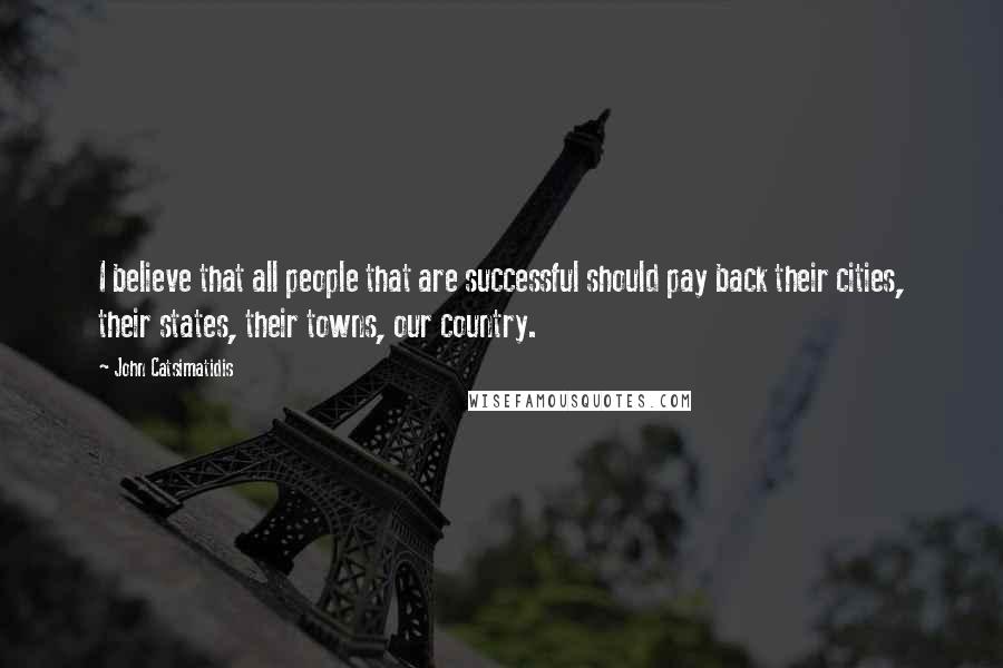 John Catsimatidis Quotes: I believe that all people that are successful should pay back their cities, their states, their towns, our country.