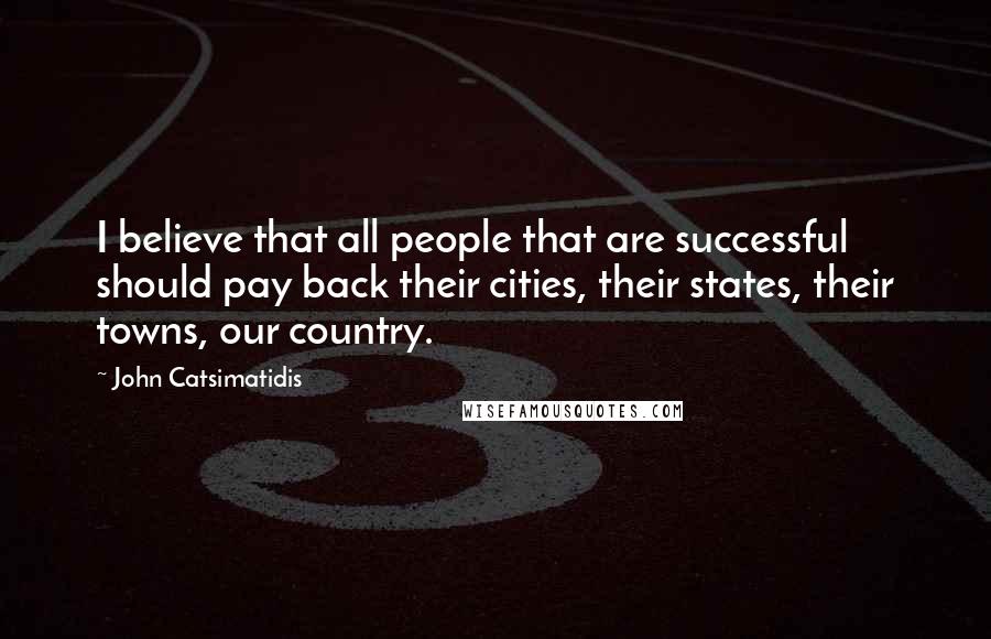 John Catsimatidis Quotes: I believe that all people that are successful should pay back their cities, their states, their towns, our country.