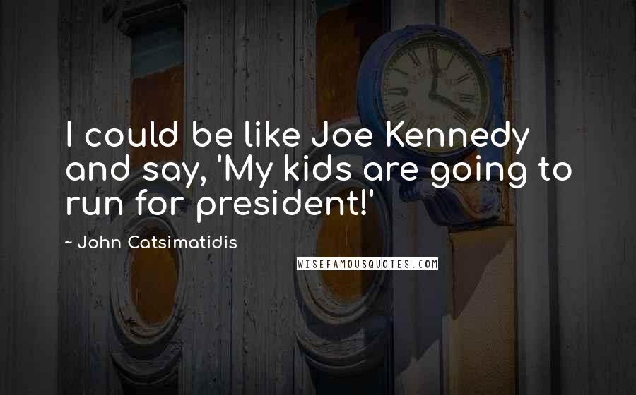 John Catsimatidis Quotes: I could be like Joe Kennedy and say, 'My kids are going to run for president!'
