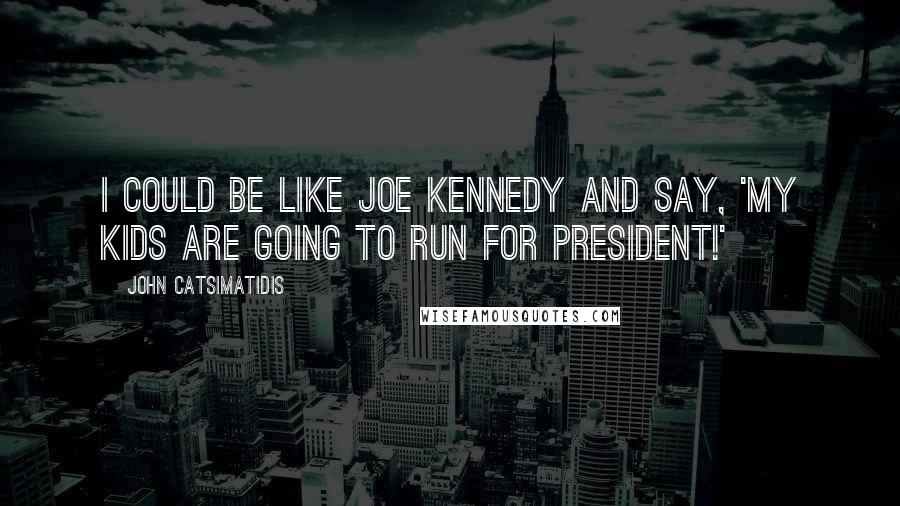 John Catsimatidis Quotes: I could be like Joe Kennedy and say, 'My kids are going to run for president!'