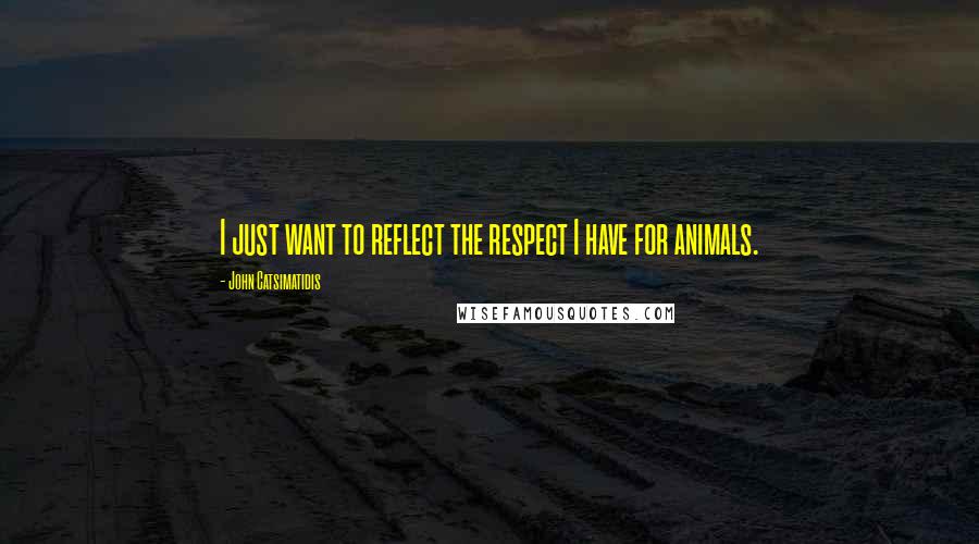 John Catsimatidis Quotes: I just want to reflect the respect I have for animals.