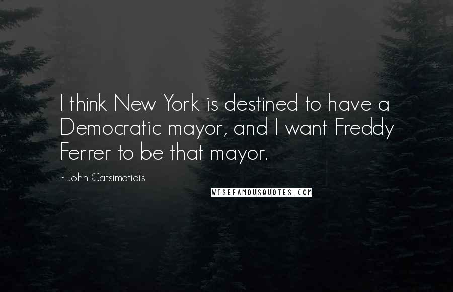 John Catsimatidis Quotes: I think New York is destined to have a Democratic mayor, and I want Freddy Ferrer to be that mayor.