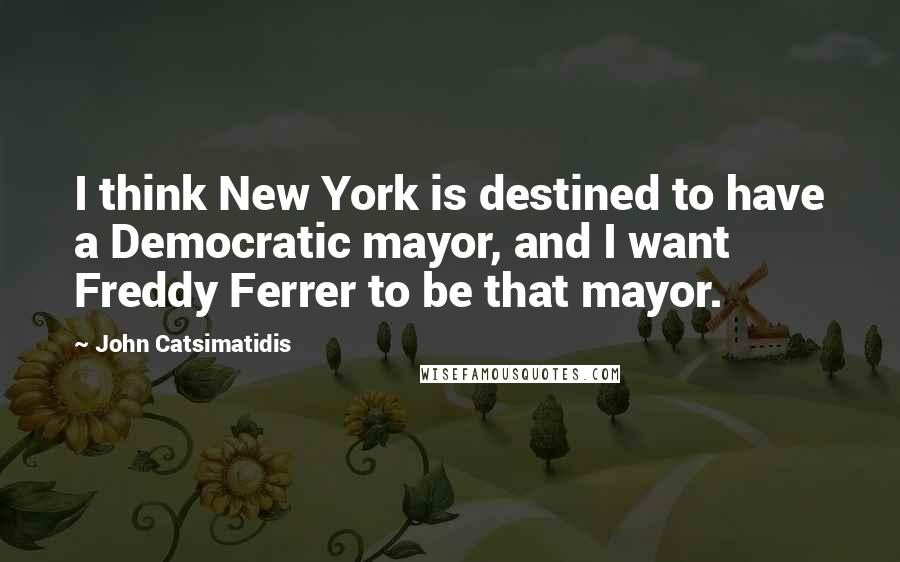 John Catsimatidis Quotes: I think New York is destined to have a Democratic mayor, and I want Freddy Ferrer to be that mayor.