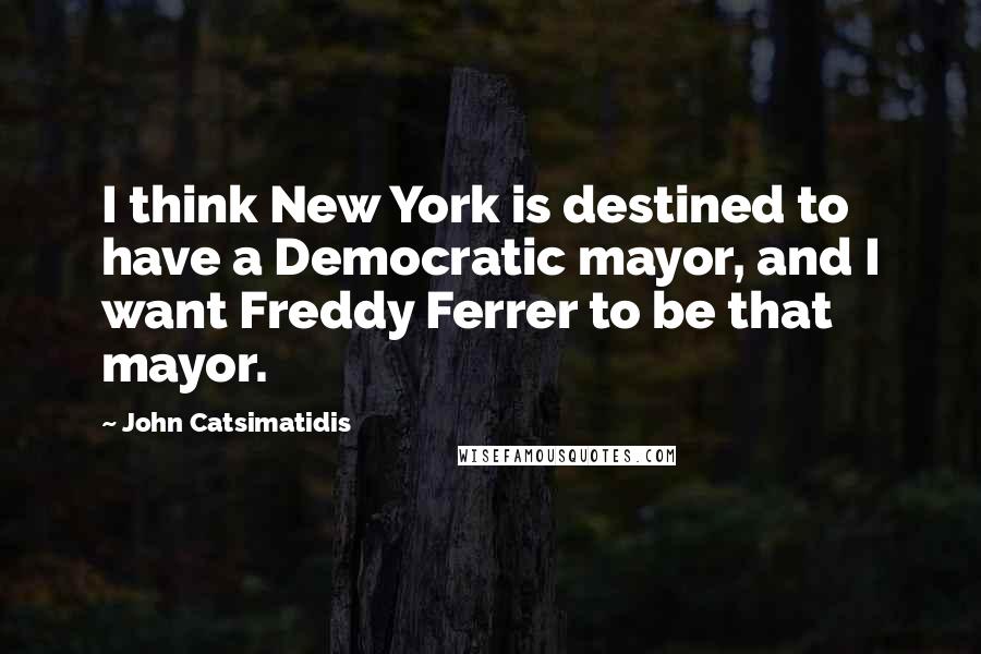 John Catsimatidis Quotes: I think New York is destined to have a Democratic mayor, and I want Freddy Ferrer to be that mayor.