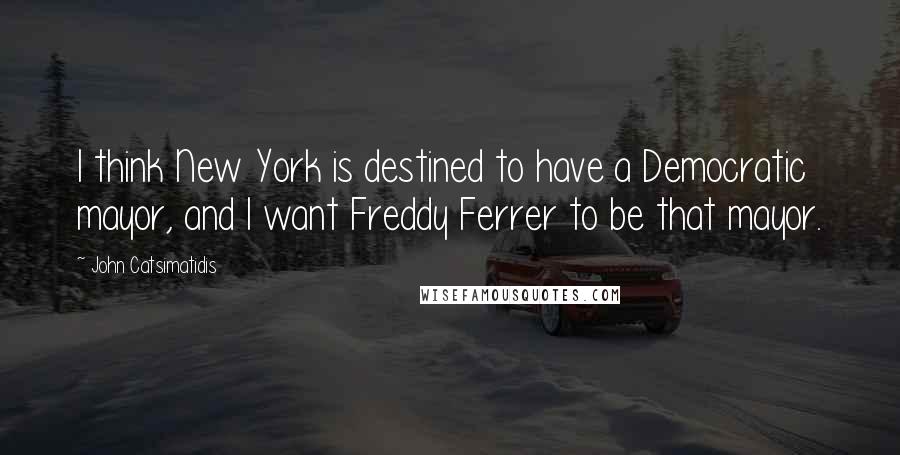 John Catsimatidis Quotes: I think New York is destined to have a Democratic mayor, and I want Freddy Ferrer to be that mayor.