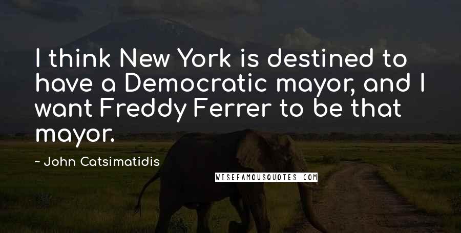 John Catsimatidis Quotes: I think New York is destined to have a Democratic mayor, and I want Freddy Ferrer to be that mayor.