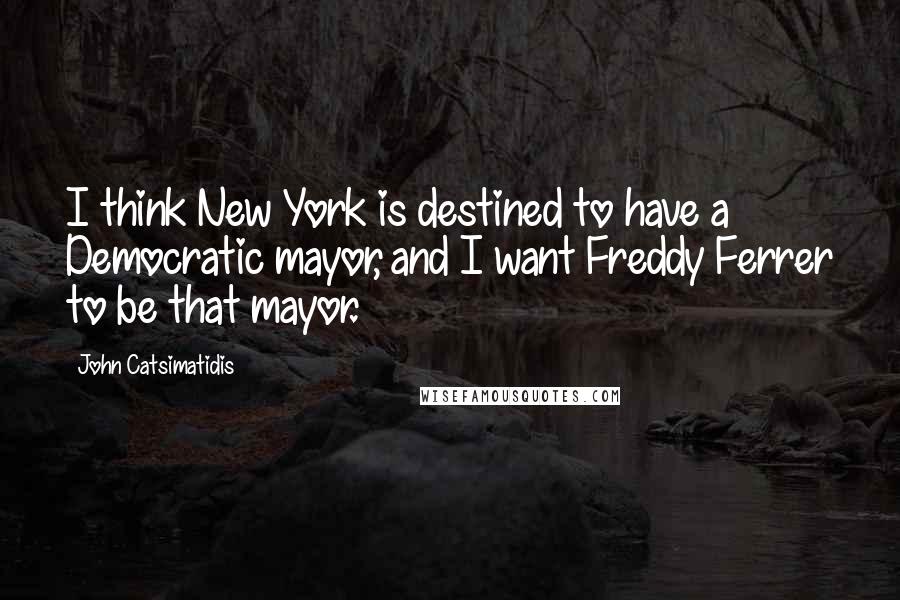 John Catsimatidis Quotes: I think New York is destined to have a Democratic mayor, and I want Freddy Ferrer to be that mayor.