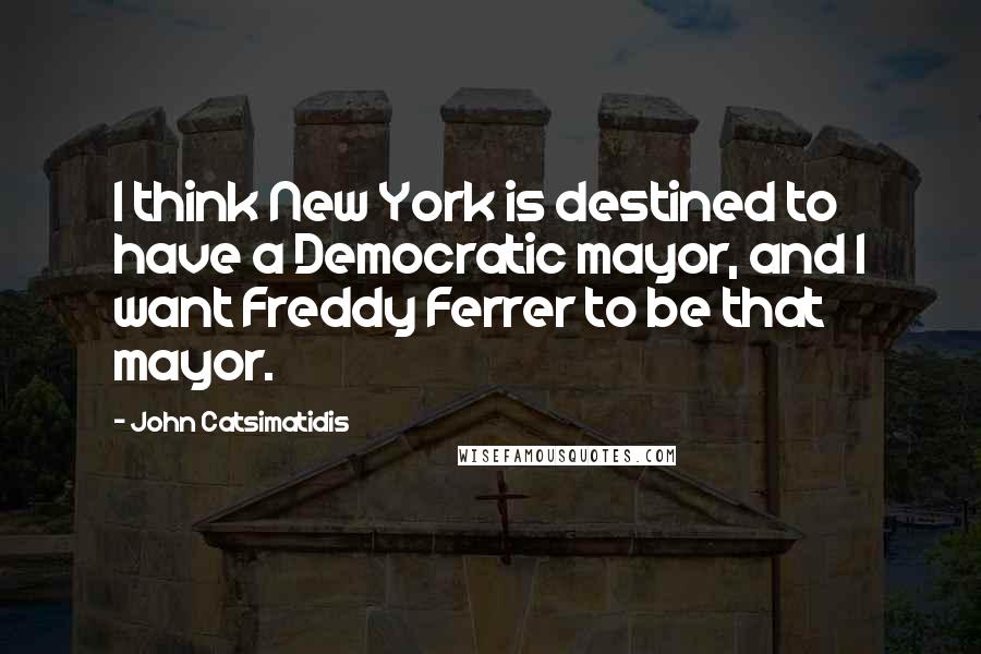 John Catsimatidis Quotes: I think New York is destined to have a Democratic mayor, and I want Freddy Ferrer to be that mayor.
