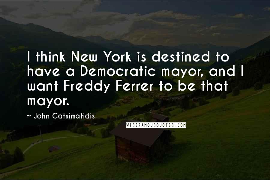 John Catsimatidis Quotes: I think New York is destined to have a Democratic mayor, and I want Freddy Ferrer to be that mayor.