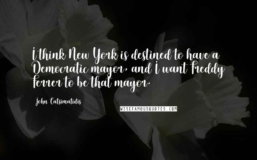 John Catsimatidis Quotes: I think New York is destined to have a Democratic mayor, and I want Freddy Ferrer to be that mayor.