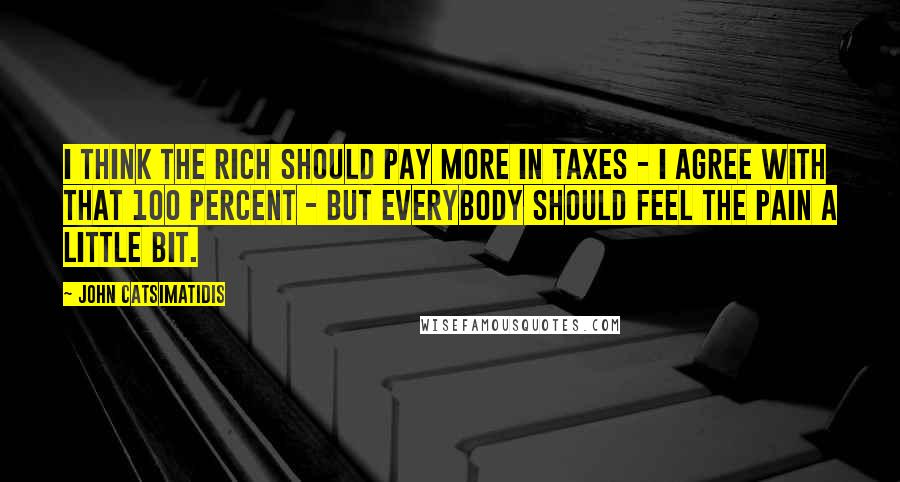 John Catsimatidis Quotes: I think the rich should pay more in taxes - I agree with that 100 percent - but everybody should feel the pain a little bit.