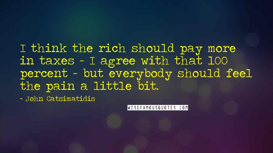John Catsimatidis Quotes: I think the rich should pay more in taxes - I agree with that 100 percent - but everybody should feel the pain a little bit.
