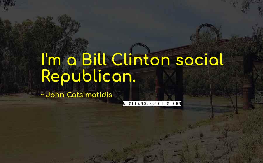 John Catsimatidis Quotes: I'm a Bill Clinton social Republican.