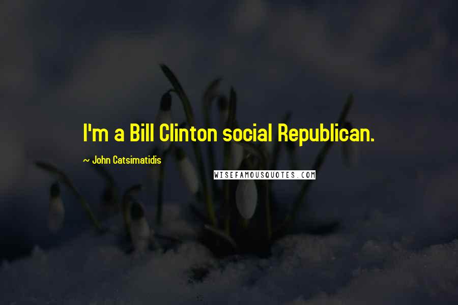 John Catsimatidis Quotes: I'm a Bill Clinton social Republican.