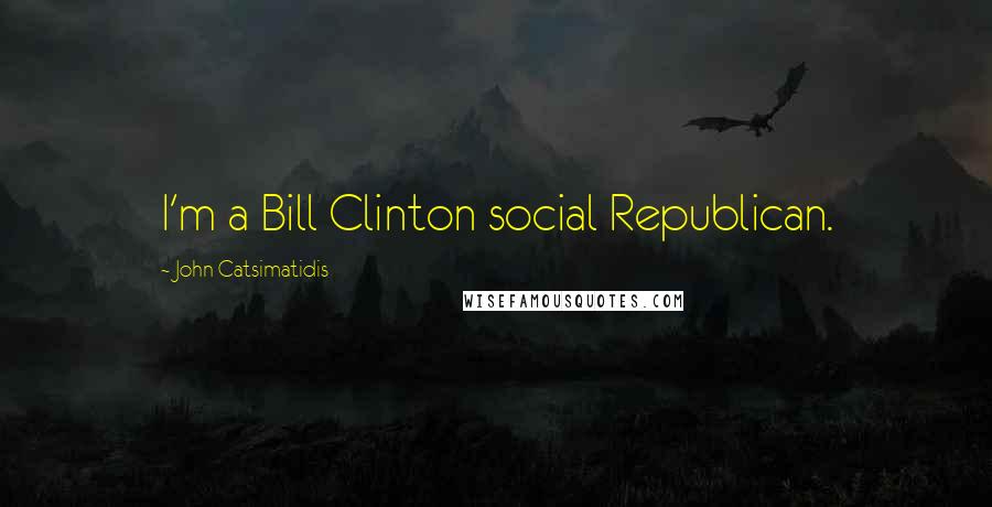 John Catsimatidis Quotes: I'm a Bill Clinton social Republican.