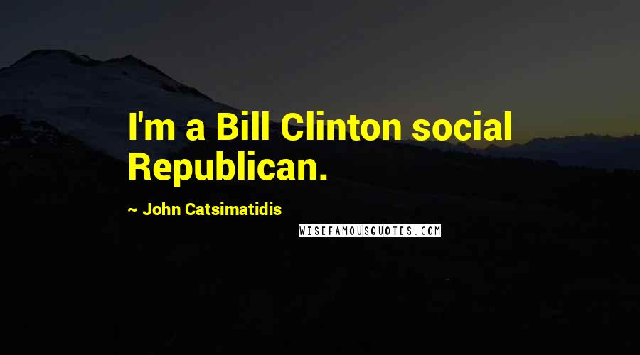 John Catsimatidis Quotes: I'm a Bill Clinton social Republican.