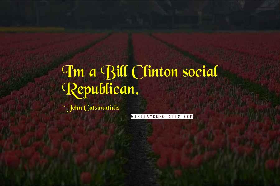 John Catsimatidis Quotes: I'm a Bill Clinton social Republican.