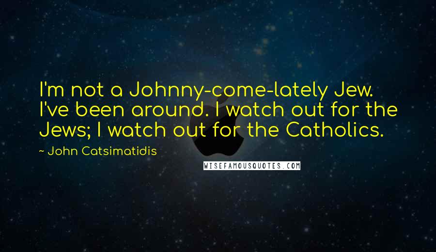 John Catsimatidis Quotes: I'm not a Johnny-come-lately Jew. I've been around. I watch out for the Jews; I watch out for the Catholics.