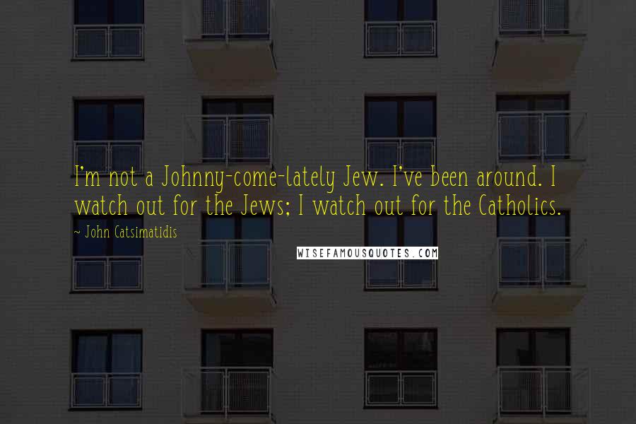 John Catsimatidis Quotes: I'm not a Johnny-come-lately Jew. I've been around. I watch out for the Jews; I watch out for the Catholics.
