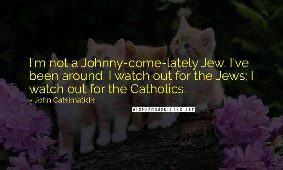 John Catsimatidis Quotes: I'm not a Johnny-come-lately Jew. I've been around. I watch out for the Jews; I watch out for the Catholics.