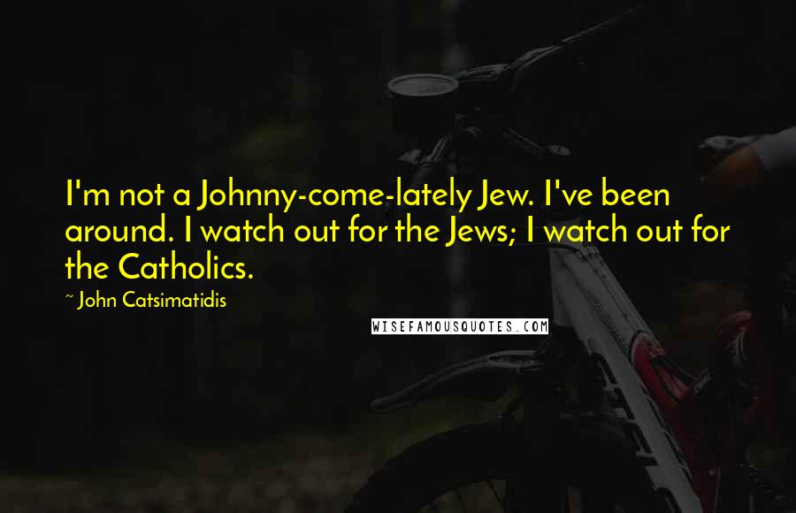 John Catsimatidis Quotes: I'm not a Johnny-come-lately Jew. I've been around. I watch out for the Jews; I watch out for the Catholics.