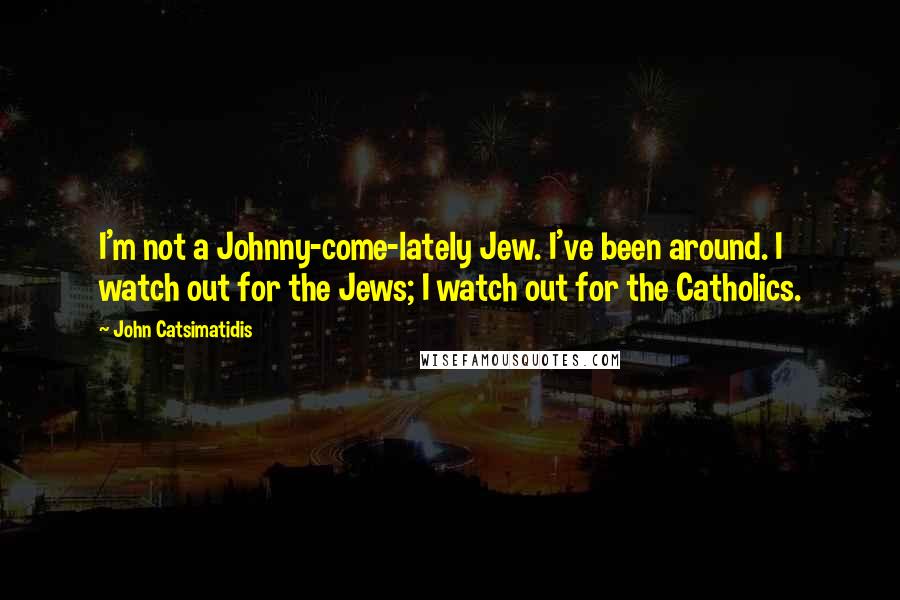John Catsimatidis Quotes: I'm not a Johnny-come-lately Jew. I've been around. I watch out for the Jews; I watch out for the Catholics.