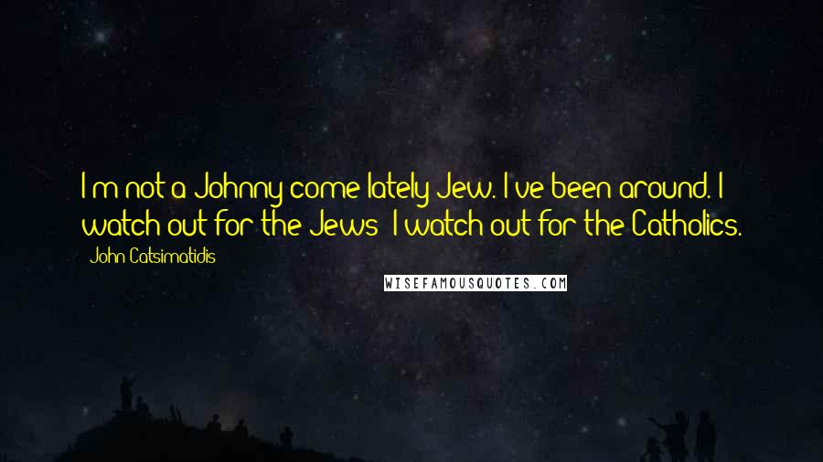 John Catsimatidis Quotes: I'm not a Johnny-come-lately Jew. I've been around. I watch out for the Jews; I watch out for the Catholics.