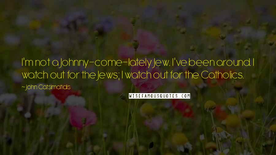 John Catsimatidis Quotes: I'm not a Johnny-come-lately Jew. I've been around. I watch out for the Jews; I watch out for the Catholics.