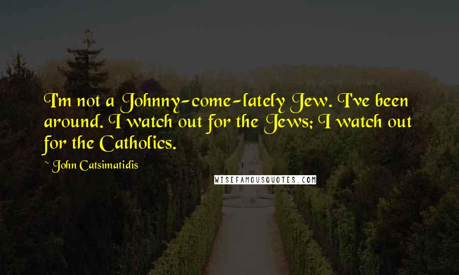 John Catsimatidis Quotes: I'm not a Johnny-come-lately Jew. I've been around. I watch out for the Jews; I watch out for the Catholics.
