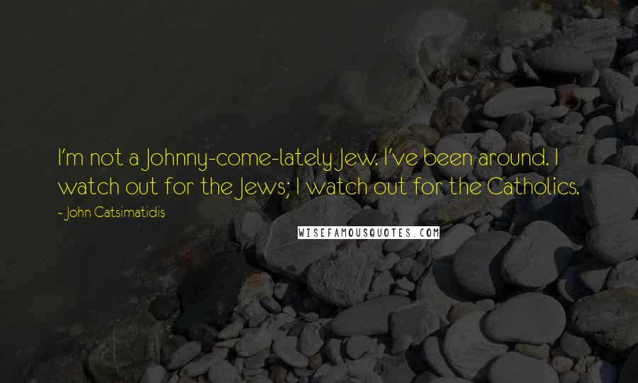 John Catsimatidis Quotes: I'm not a Johnny-come-lately Jew. I've been around. I watch out for the Jews; I watch out for the Catholics.