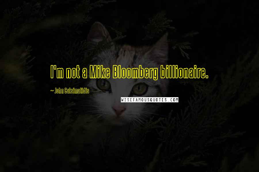 John Catsimatidis Quotes: I'm not a Mike Bloomberg billionaire.