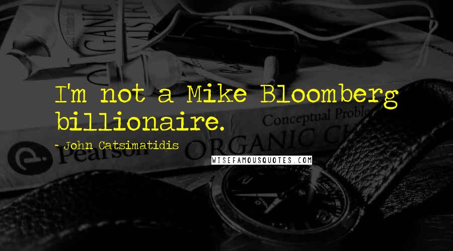 John Catsimatidis Quotes: I'm not a Mike Bloomberg billionaire.
