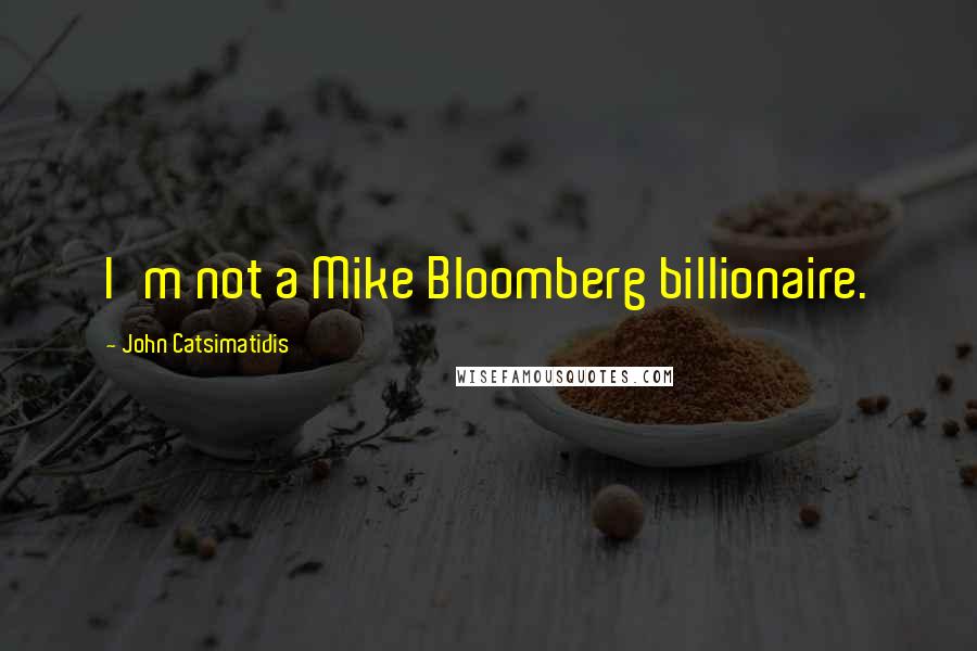 John Catsimatidis Quotes: I'm not a Mike Bloomberg billionaire.