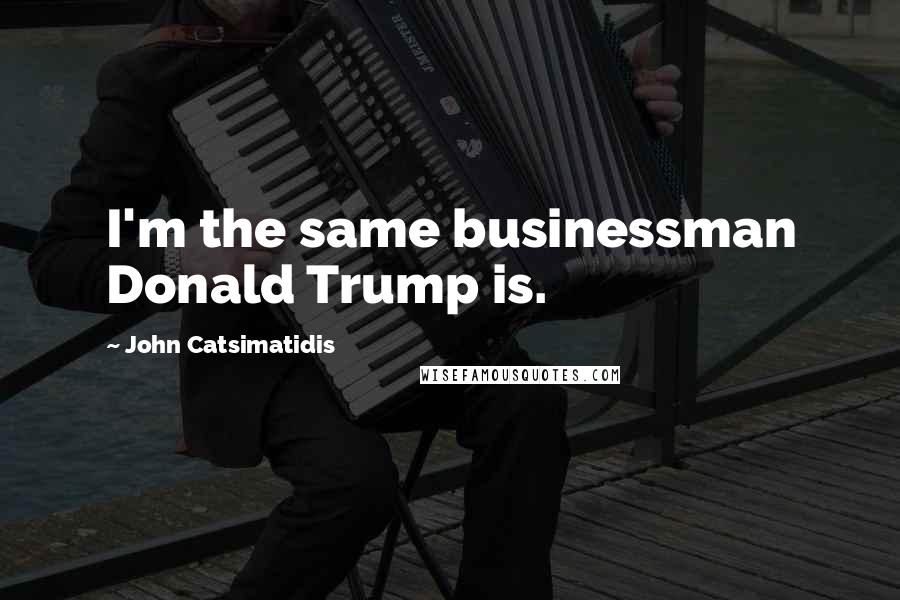 John Catsimatidis Quotes: I'm the same businessman Donald Trump is.