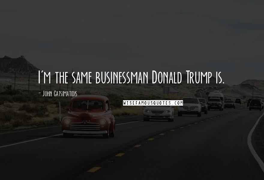 John Catsimatidis Quotes: I'm the same businessman Donald Trump is.