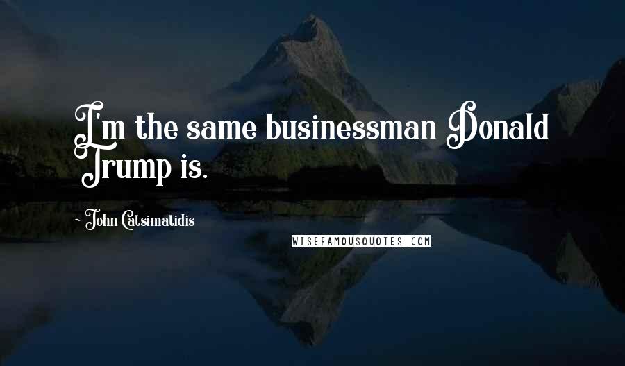 John Catsimatidis Quotes: I'm the same businessman Donald Trump is.