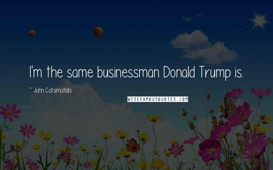 John Catsimatidis Quotes: I'm the same businessman Donald Trump is.