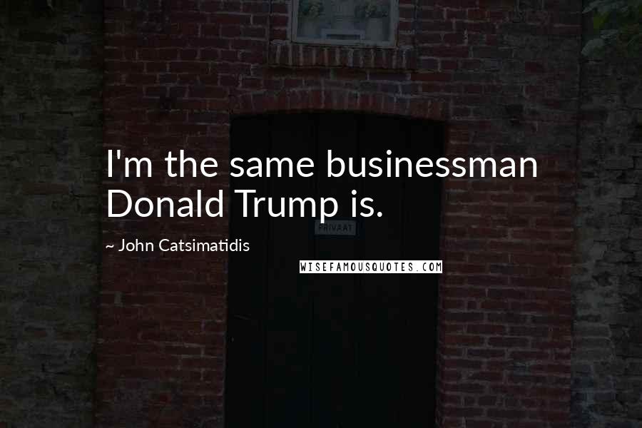John Catsimatidis Quotes: I'm the same businessman Donald Trump is.