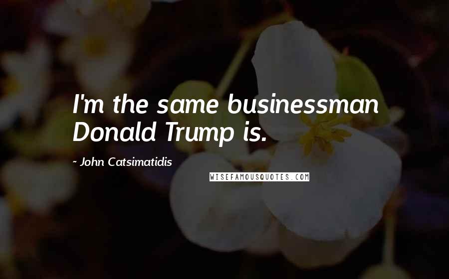 John Catsimatidis Quotes: I'm the same businessman Donald Trump is.